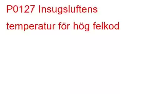 P0127 Insugsluftens temperatur för hög felkod