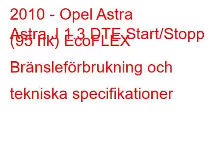 2010 - Opel Astra
Astra J 1.3 DTE Start/Stopp (95 hk) EcoFLEX Bränsleförbrukning och tekniska specifikationer