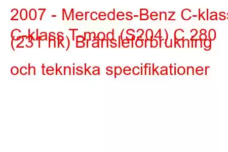 2007 - Mercedes-Benz C-klass
C-klass T-mod (S204) C 280 (231 hk) Bränsleförbrukning och tekniska specifikationer