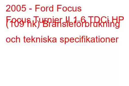 2005 - Ford Focus
Focus Turnier II 1.6 TDCi HP (109 hk) Bränsleförbrukning och tekniska specifikationer