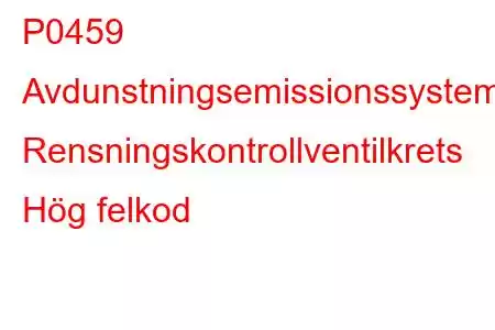 P0459 Avdunstningsemissionssystem Rensningskontrollventilkrets Hög felkod