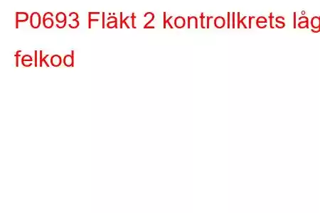 P0693 Fläkt 2 kontrollkrets låg felkod