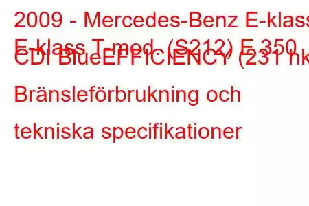 2009 - Mercedes-Benz E-klass
E-klass T-mod. (S212) E 350 CDI BlueEFFICIENCY (231 hk) Bränsleförbrukning och tekniska specifikationer