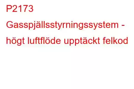 P2173 Gasspjällsstyrningssystem - högt luftflöde upptäckt felkod