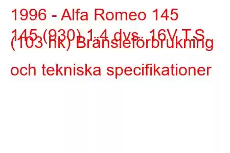 1996 - Alfa Romeo 145
145 (930) 1,4 dvs. 16V T.S. (103 hk) Bränsleförbrukning och tekniska specifikationer