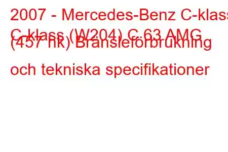 2007 - Mercedes-Benz C-klass
C-klass (W204) C 63 AMG (457 hk) Bränsleförbrukning och tekniska specifikationer