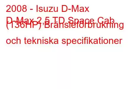 2008 - Isuzu D-Max
D-Max 2,5 TD Space Cab (136HP) Bränsleförbrukning och tekniska specifikationer