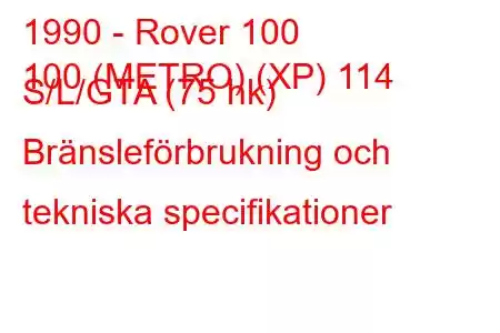 1990 - Rover 100
100 (METRO) (XP) 114 S/L/GTA (75 hk) Bränsleförbrukning och tekniska specifikationer