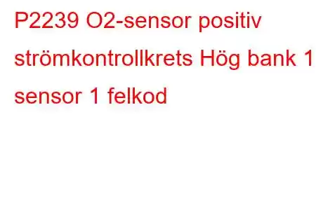 P2239 O2-sensor positiv strömkontrollkrets Hög bank 1 sensor 1 felkod