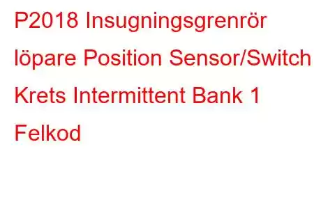 P2018 Insugningsgrenrör löpare Position Sensor/Switch Krets Intermittent Bank 1 Felkod