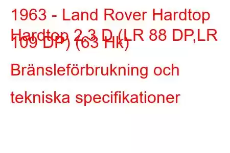 1963 - Land Rover Hardtop
Hardtop 2.3 D (LR 88 DP,LR 109 DP) (63 Hk) Bränsleförbrukning och tekniska specifikationer