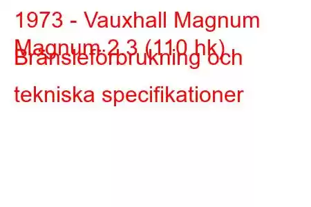 1973 - Vauxhall Magnum
Magnum 2.3 (110 hk) Bränsleförbrukning och tekniska specifikationer