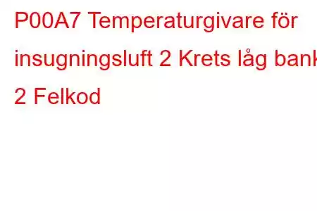 P00A7 Temperaturgivare för insugningsluft 2 Krets låg bank 2 Felkod