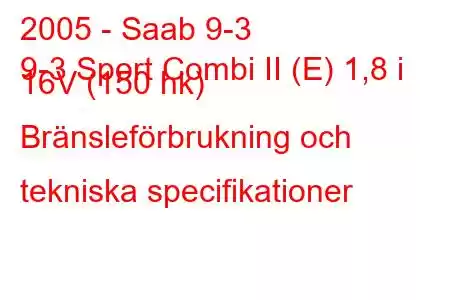 2005 - Saab 9-3
9-3 Sport Combi II (E) 1,8 i 16V (150 hk) Bränsleförbrukning och tekniska specifikationer