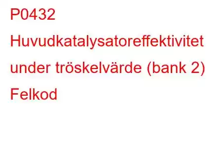 P0432 Huvudkatalysatoreffektivitet under tröskelvärde (bank 2) Felkod