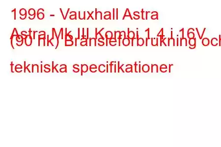 1996 - Vauxhall Astra
Astra Mk III Kombi 1.4 i 16V (90 hk) Bränsleförbrukning och tekniska specifikationer