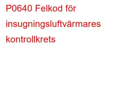 P0640 Felkod för insugningsluftvärmares kontrollkrets