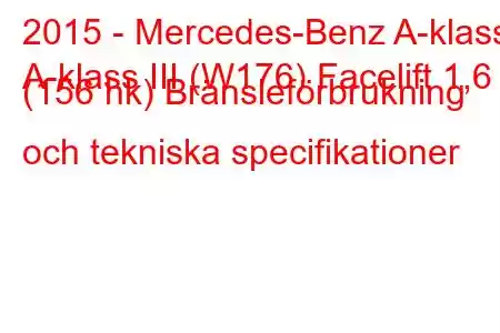 2015 - Mercedes-Benz A-klass
A-klass III (W176) Facelift 1,6 (156 hk) Bränsleförbrukning och tekniska specifikationer