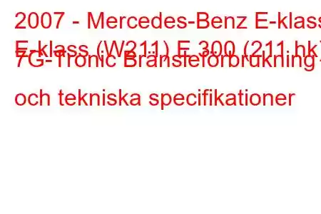 2007 - Mercedes-Benz E-klass
E-klass (W211) E 300 (211 hk) 7G-Tronic Bränsleförbrukning och tekniska specifikationer