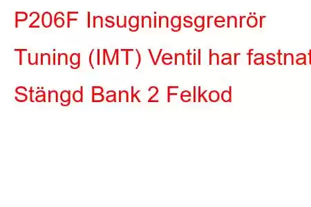 P206F Insugningsgrenrör Tuning (IMT) Ventil har fastnat Stängd Bank 2 Felkod