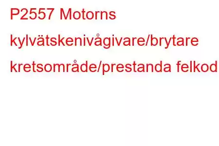 P2557 Motorns kylvätskenivågivare/brytare kretsområde/prestanda felkod