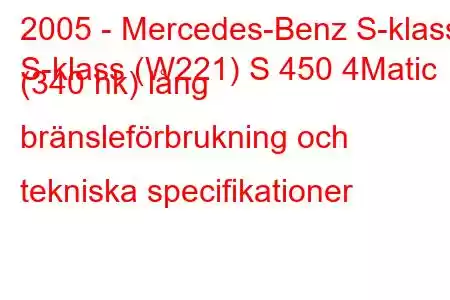 2005 - Mercedes-Benz S-klass
S-klass (W221) S 450 4Matic (340 hk) lång bränsleförbrukning och tekniska specifikationer