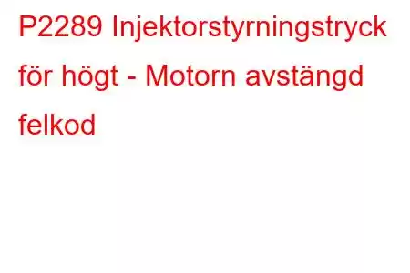 P2289 Injektorstyrningstryck för högt - Motorn avstängd felkod