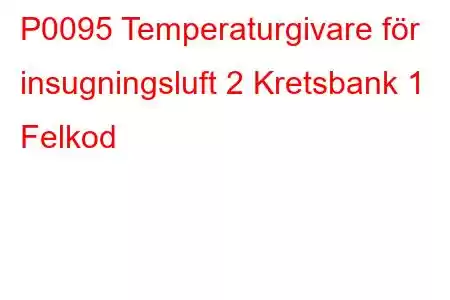 P0095 Temperaturgivare för insugningsluft 2 Kretsbank 1 Felkod