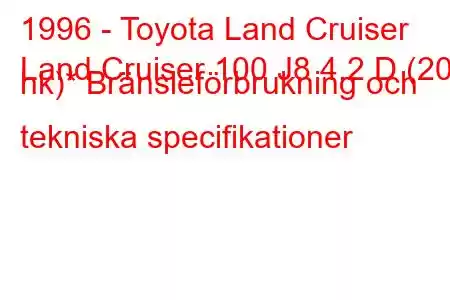 1996 - Toyota Land Cruiser
Land Cruiser 100 J8 4.2 D (204 hk)* Bränsleförbrukning och tekniska specifikationer