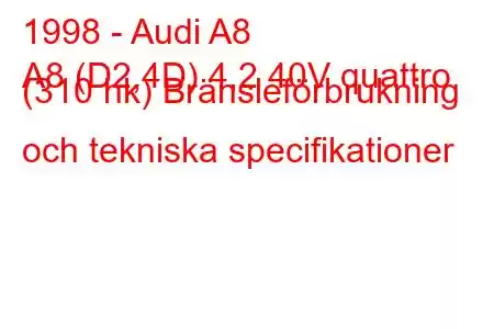 1998 - Audi A8
A8 (D2,4D) 4,2 40V quattro (310 hk) Bränsleförbrukning och tekniska specifikationer