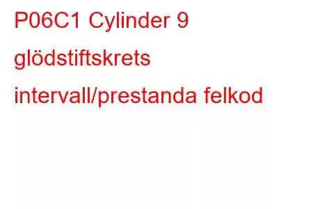 P06C1 Cylinder 9 glödstiftskrets intervall/prestanda felkod