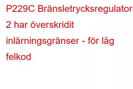 P229C Bränsletrycksregulator 2 har överskridit inlärningsgränser - för låg felkod