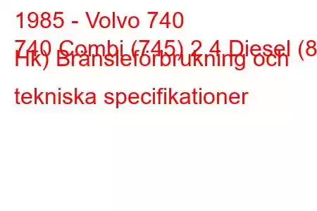 1985 - Volvo 740
740 Combi (745) 2.4 Diesel (82 Hk) Bränsleförbrukning och tekniska specifikationer