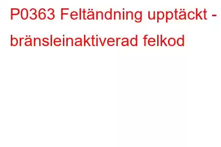 P0363 Feltändning upptäckt - bränsleinaktiverad felkod