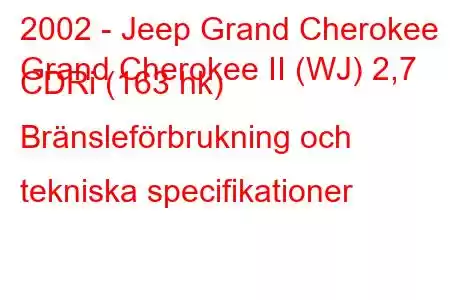 2002 - Jeep Grand Cherokee
Grand Cherokee II (WJ) 2,7 CDRi (163 hk) Bränsleförbrukning och tekniska specifikationer