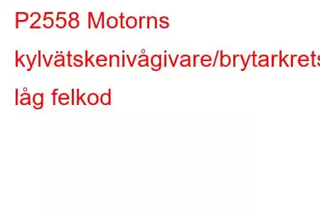 P2558 Motorns kylvätskenivågivare/brytarkrets låg felkod