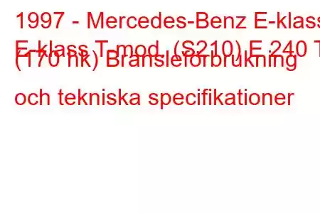 1997 - Mercedes-Benz E-klass
E-klass T-mod. (S210) E 240 T (170 hk) Bränsleförbrukning och tekniska specifikationer