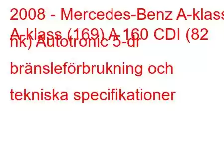 2008 - Mercedes-Benz A-klass
A-klass (169) A 160 CDI (82 hk) Autotronic 5-dr bränsleförbrukning och tekniska specifikationer