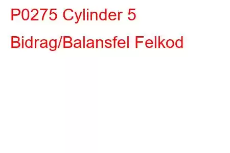 P0275 Cylinder 5 Bidrag/Balansfel Felkod