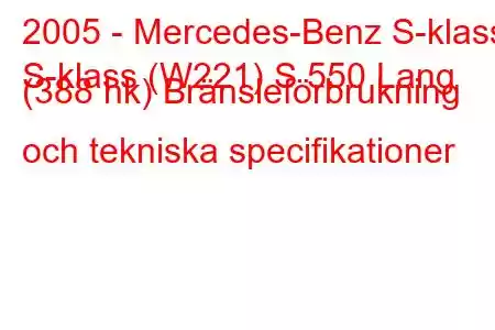 2005 - Mercedes-Benz S-klass
S-klass (W221) S 550 Lang (388 hk) Bränsleförbrukning och tekniska specifikationer