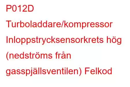 P012D Turboladdare/kompressor Inloppstrycksensorkrets hög (nedströms från gasspjällsventilen) Felkod