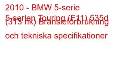 2010 - BMW 5-serie
5-serien Touring (F11) 535d (313 hk) Bränsleförbrukning och tekniska specifikationer