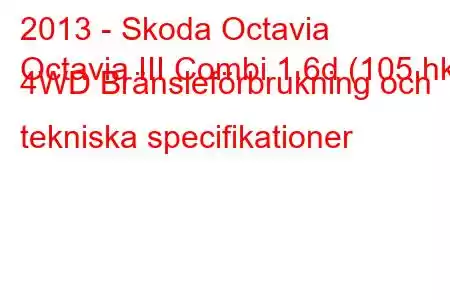 2013 - Skoda Octavia
Octavia III Combi 1.6d (105 hk) 4WD Bränsleförbrukning och tekniska specifikationer