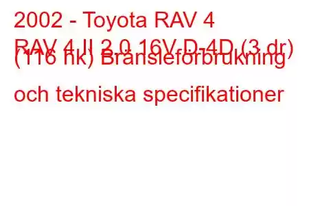 2002 - Toyota RAV 4
RAV 4 II 2.0 16V D-4D (3 dr) (116 hk) Bränsleförbrukning och tekniska specifikationer