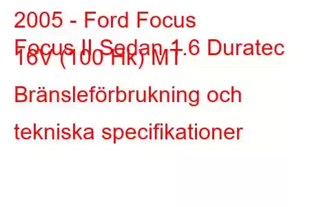 2005 - Ford Focus
Focus II Sedan 1.6 Duratec 16V (100 Hk) MT Bränsleförbrukning och tekniska specifikationer