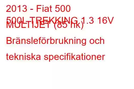 2013 - Fiat 500
500L TREKKING 1.3 16V MULTIJET (85 hk) Bränsleförbrukning och tekniska specifikationer