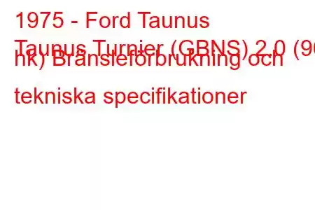 1975 - Ford Taunus
Taunus Turnier (GBNS) 2.0 (90 hk) Bränsleförbrukning och tekniska specifikationer