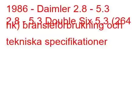 1986 - Daimler 2.8 - 5.3
2,8 - 5,3 Double Six 5,3 (264 hk) bränsleförbrukning och tekniska specifikationer