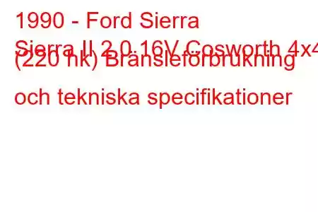 1990 - Ford Sierra
Sierra II 2.0 16V Cosworth 4x4 (220 hk) Bränsleförbrukning och tekniska specifikationer