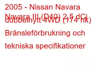 2005 - Nissan Navara
Navara III (D40) 2,5 dCi dubbelhytt 4WD (174 hk) Bränsleförbrukning och tekniska specifikationer